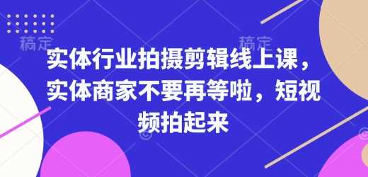 实体行业拍摄剪辑线上课，实体商家不要再等啦，短视频拍起来-占领资源网