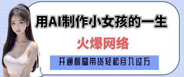 爆火AI小女孩从1岁到80岁制作教程拆解，纯原创制作，日入多张-占领资源网