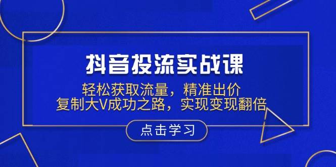 （13954期）抖音投流实战课，轻松获取流量，精准出价，复制大V成功之路，实现变现翻倍-占领资源网