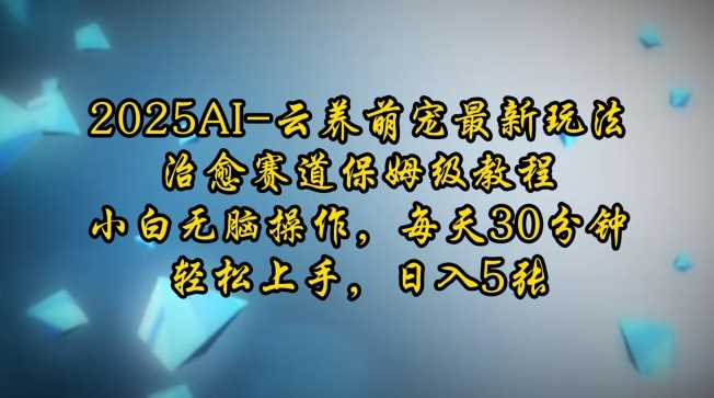 2025AI云养萌宠最新玩法，治愈赛道保姆级教程，小白无脑操作，每天30分钟，轻松上手，日入5张-占领资源网