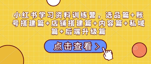 小红书学习资料训练营，选品篇+账号搭建篇+店铺搭建篇+内容篇+私域篇+后端升级篇-占领资源网
