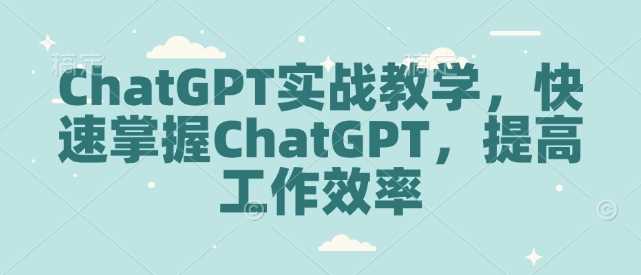 ChatGPT实战教学，快速掌握ChatGPT，提高工作效率-占领资源网
