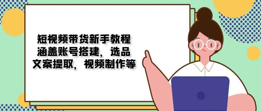 （13958期）短视频带货新手教程：涵盖账号搭建，选品，文案提取，视频制作等-占领资源网
