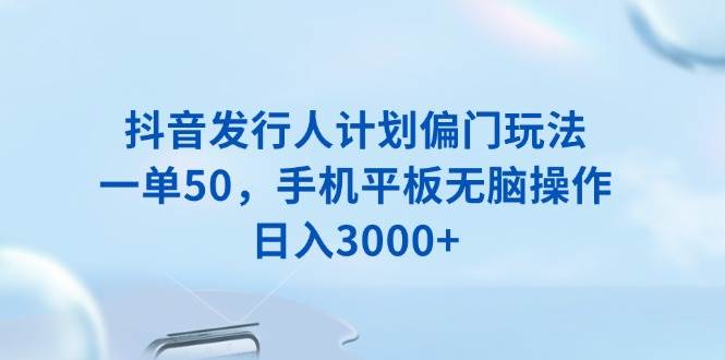 （13967期）抖音发行人计划偏门玩法，一单50，手机平板无脑操作，日入3000+-占领资源网