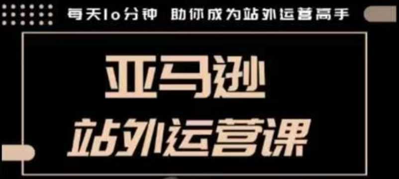 聪明的跨境人都在学的亚马逊站外运营课，每天10分钟，手把手教你成为站外运营高手-占领资源网