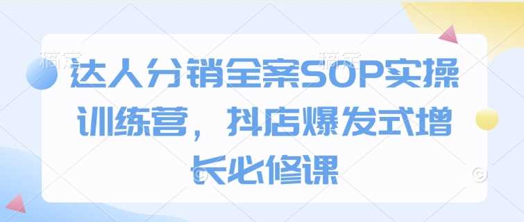 达人分销全案SOP实操训练营，抖店爆发式增长必修课-占领资源网