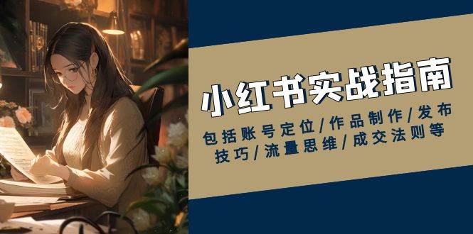 （13974期）小红书实战指南，包括账号定位/作品制作/发布技巧/流量思维/成交法则等-占领资源网