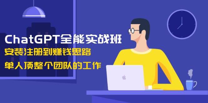 ChatGPT全能实战班，安装注册到赚钱思路，单人顶整个团队的工作-占领资源网