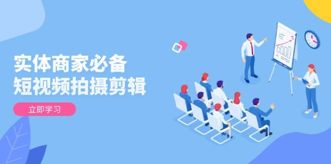 实体商家必备！短视频拍摄剪辑，从基础到进阶 全面提升视频质量与获客效果-占领资源网