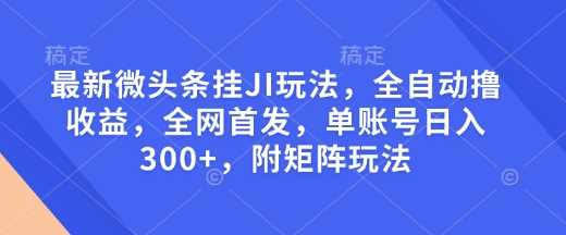 最新微头条挂JI玩法，全自动撸收益，全网首发，单账号日入300+，附矩阵玩法【揭秘】-占领资源网