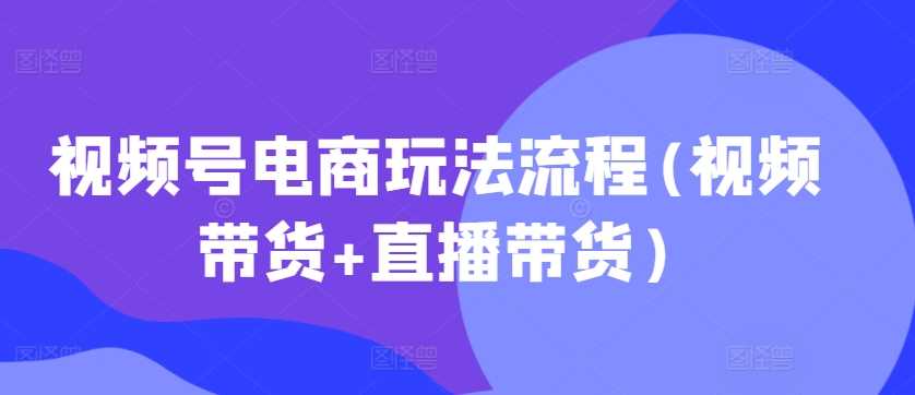 视频号电商玩法流程，视频带货+直播带货【更新2025年1月】-占领资源网