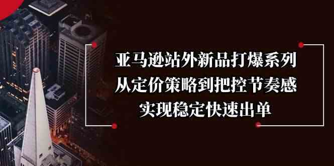 亚马逊站外新品打爆系列，从定价策略到把控节奏感，实现稳定快速出单-占领资源网