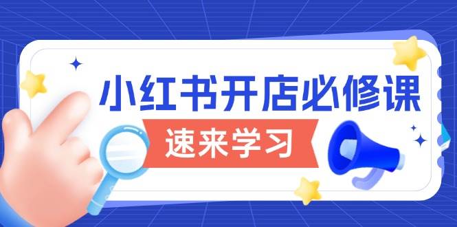 小红书开店必修课，详解开店流程与玩法规则，开启电商变现之旅-占领资源网