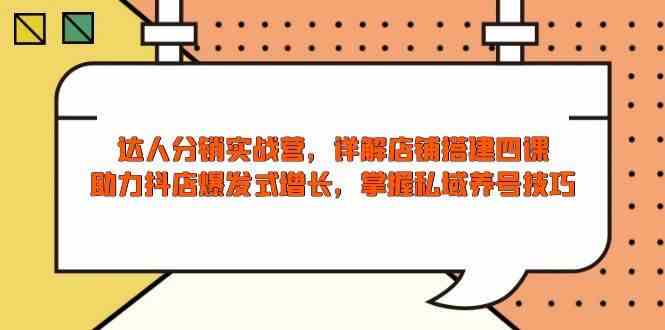 达人分销实战营，店铺搭建四课，助力抖店爆发式增长，掌握私域养号技巧-占领资源网
