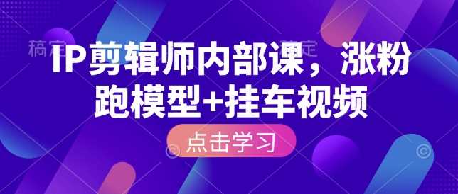 IP剪辑师内部课，涨粉跑模型+挂车视频-占领资源网