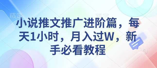 小说推文推广进阶篇，每天1小时，月入过W，新手必看教程-占领资源网