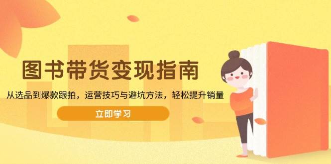 （13985期）图书带货变现指南，从选品到爆款跟拍，运营技巧与避坑方法，轻松提升销量-占领资源网