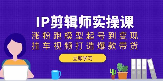 （13980期）IP剪辑师实操课：涨粉跑模型起号到变现，挂车视频打造爆款带货-占领资源网
