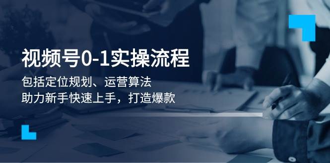 视频号0-1实战流程，包括定位规划、运营算法，助力新手快速上手，打造爆款-占领资源网
