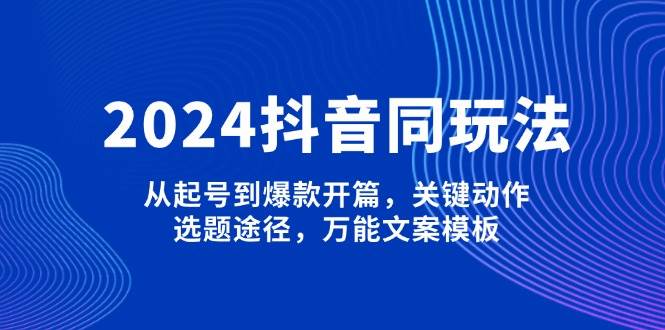 2024抖音同玩法，从起号到爆款开篇，关键动作，选题途径，万能文案模板-占领资源网