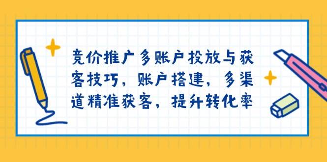 竞价推广多账户投放与获客技巧，账户搭建，多渠道精准获客，提升转化率-占领资源网