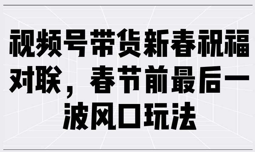 （13991期）视频号带货新春祝福对联，春节前最后一波风口玩法-占领资源网