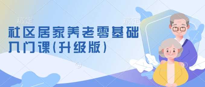 社区居家养老零基础入门课(升级版)了解新手做养老的可行模式，掌握养老项目的筹备方法-占领资源网