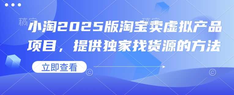 小淘2025版淘宝卖虚拟产品项目，提供独家找货源的方法-占领资源网