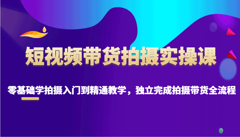 短视频带货拍摄实操课，零基础学拍摄入门到精通教学，独立完成拍摄带货全流程-占领资源网