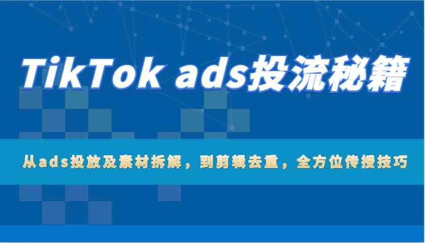 TikTok ads投流秘籍：从ads投放及素材拆解，到剪辑去重，全方位传授技巧-占领资源网