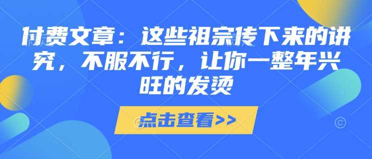 付费文章：这些祖宗传下来的讲究，不服不行，让你一整年兴旺的发烫!(全文收藏)-占领资源网