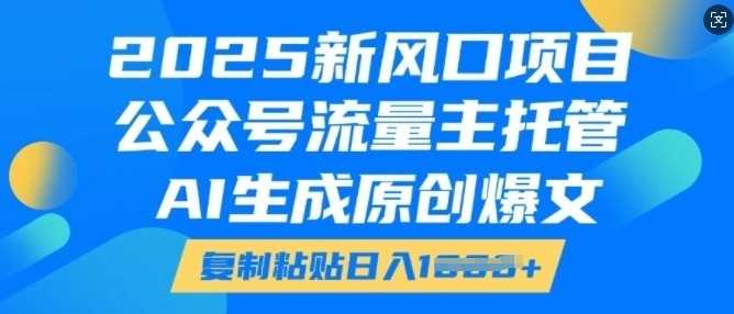 2025新风口项目，公众号流量主托管，AI生成原创爆文，复制粘贴日入多张-占领资源网