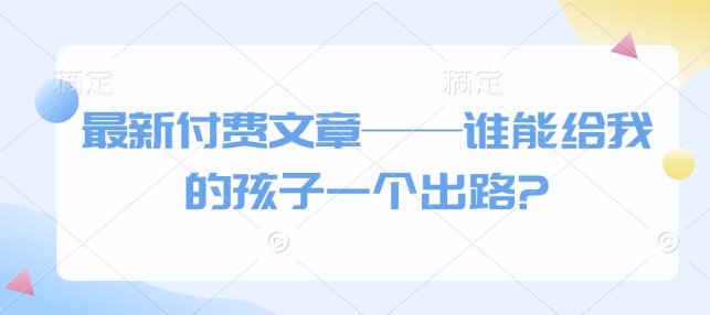 最新付费文章——谁能给我的孩子一个出路?-占领资源网
