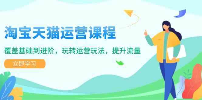 淘宝天猫运营课程，覆盖基础到进阶，玩转运营玩法，提升流量-占领资源网