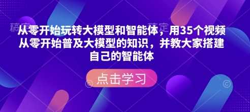 从零开始玩转大模型和智能体，​用35个视频从零开始普及大模型的知识，并教大家搭建自己的智能体-占领资源网