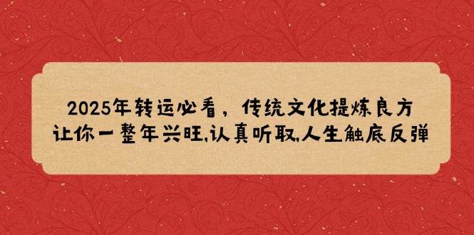 （14013期）2025年转运必看，传统文化提炼良方,让你一整年兴旺,认真听取,人生触底反弹-占领资源网