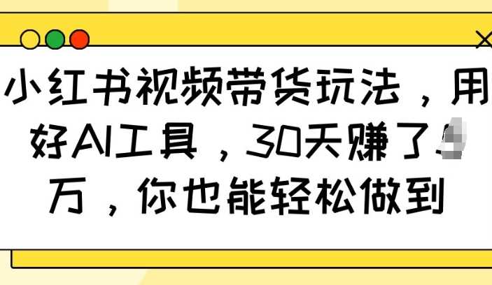 小红书视频带货玩法，用好AI工具，30天收益过W，你也能轻松做到-占领资源网