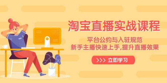 （14024期）淘宝直播实战课程，平台公约与入驻规范，新手主播快速上手, 提升直播效果-占领资源网