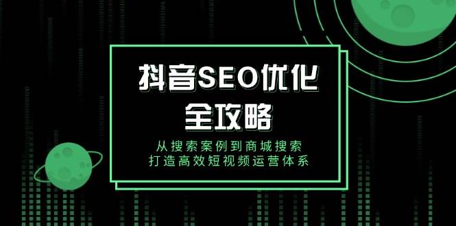 （14023期）抖音 SEO优化全攻略，从搜索案例到商城搜索，打造高效短视频运营体系-占领资源网