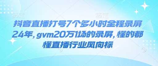 抖音直播打号7个多小时全程录屏24年，gvm20万1场的录屏，懂的都懂直播行业风向标-占领资源网