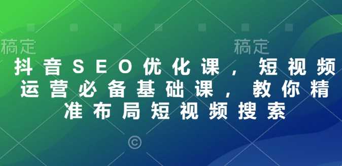 抖音SEO优化课，短视频运营必备基础课，教你精准布局短视频搜索-占领资源网