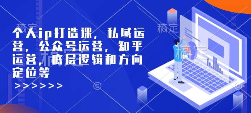 个人ip打造课，私域运营，公众号运营，知乎运营，底层逻辑和方向定位等-占领资源网