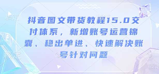 抖音图文带货教程15.0交付体系，新增账号运营锦囊、稳出单进、快速解决账号针对问题-占领资源网