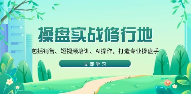 （14037期）操盘实战修行地：包括销售、短视频培训、AI操作，打造专业操盘手-占领资源网