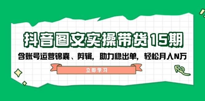 （14038期）抖音 图文实操带货15期，含账号运营锦囊、剪辑，助力稳出单，轻松月入N万-占领资源网