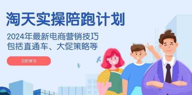 淘天实操陪跑计划，2024年最新电商营销技巧，包括直通车、大促策略等-占领资源网