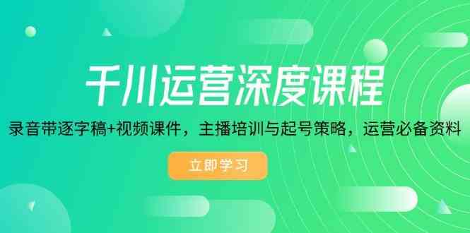 千川运营深度课程，录音带逐字稿+视频课件，主播培训与起号策略，运营必备资料-占领资源网