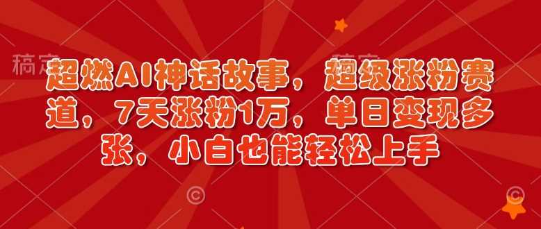 超燃AI神话故事，超级涨粉赛道，7天涨粉1万，单日变现多张，小白也能轻松上手（附详细教程）-占领资源网