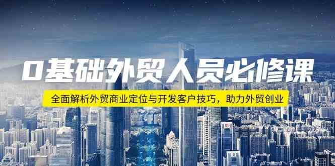 0基础外贸人员必修课：全面解析外贸商业定位与开发客户技巧，助力外贸创业-占领资源网