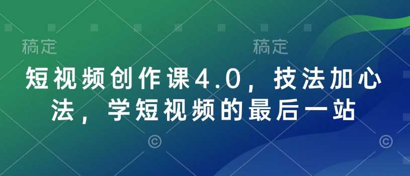 短视频创作课4.0，技法加心法，学短视频的最后一站-占领资源网